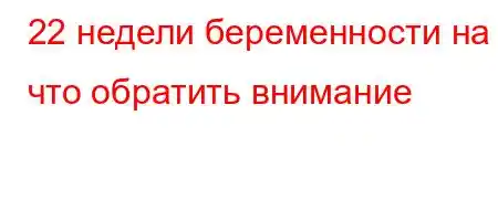 22 недели беременности на что обратить внимание